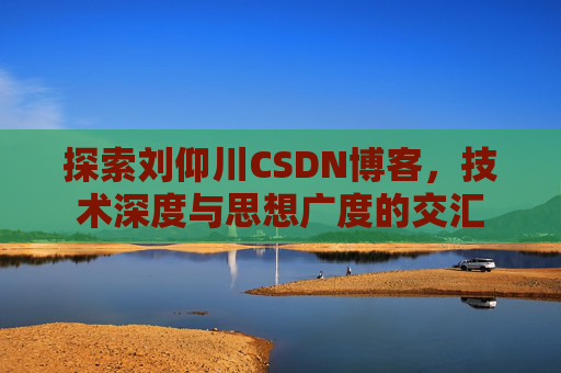 探索刘仰川CSDN博客，技术深度与思想广度的交汇